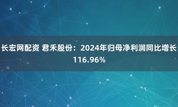 长宏网配资 君禾股份：2024年归母净利润同比增长116.96%