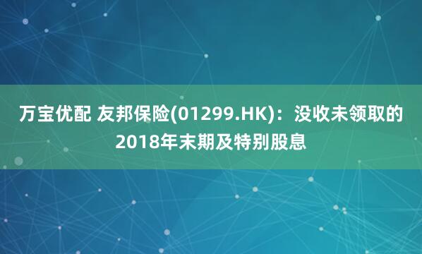 万宝优配 友邦保险(01299.HK)：没收未领取的2018年末期及特别股息