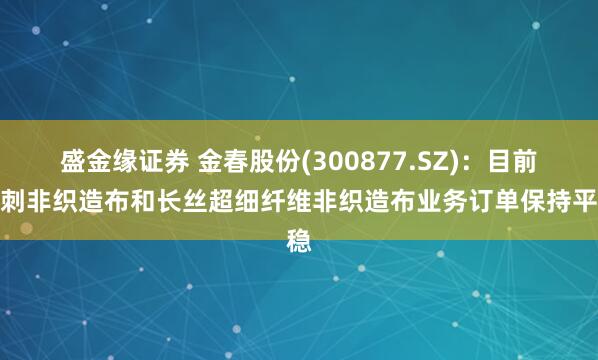 盛金缘证券 金春股份(300877.SZ)：目前水刺非织造布和长丝超细纤维非织造布业务订单保持平稳