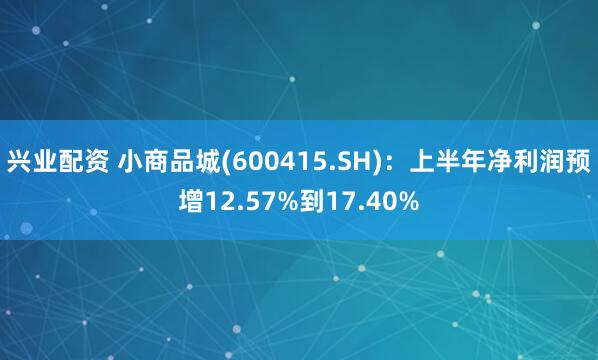 兴业配资 小商品城(600415.SH)：上半年净利润预增12.57%到17.40%