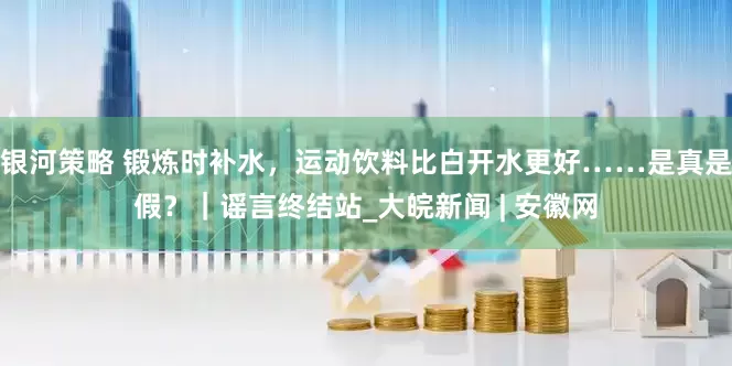 银河策略 锻炼时补水，运动饮料比白开水更好……是真是假？｜谣言终结站_大皖新闻 | 安徽网