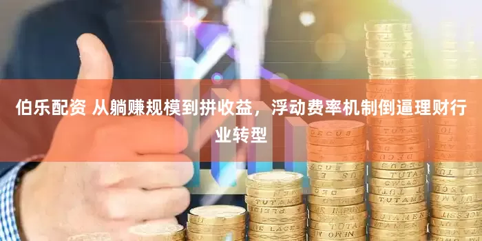 伯乐配资 从躺赚规模到拼收益，浮动费率机制倒逼理财行业转型