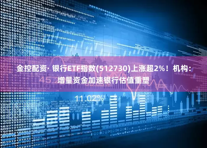 金控配资· 银行ETF指数(512730)上涨超2%！机构：增量资金加速银行估值重塑