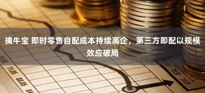 擒牛宝 即时零售自配成本持续高企，第三方即配以规模效应破局