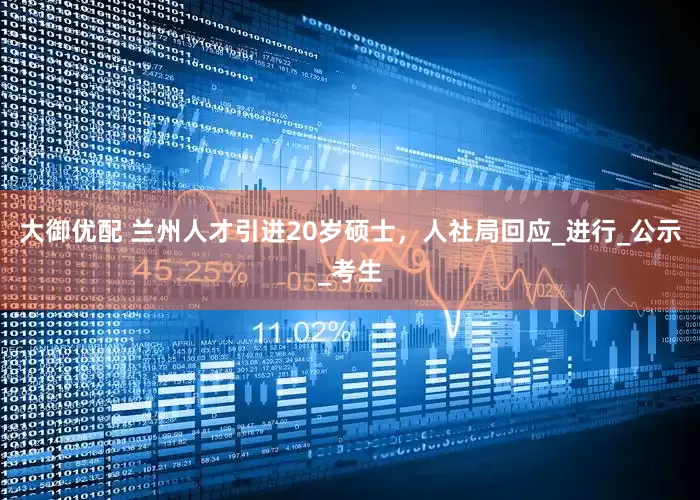 大御优配 兰州人才引进20岁硕士，人社局回应_进行_公示_考生