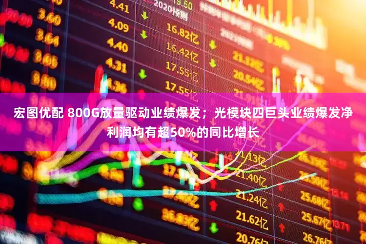 宏图优配 800G放量驱动业绩爆发；光模块四巨头业绩爆发净利润均有超50%的同比增长