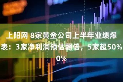 上阳网 8家黄金公司上半年业绩爆表：3家净利润预估翻倍，5家超50%