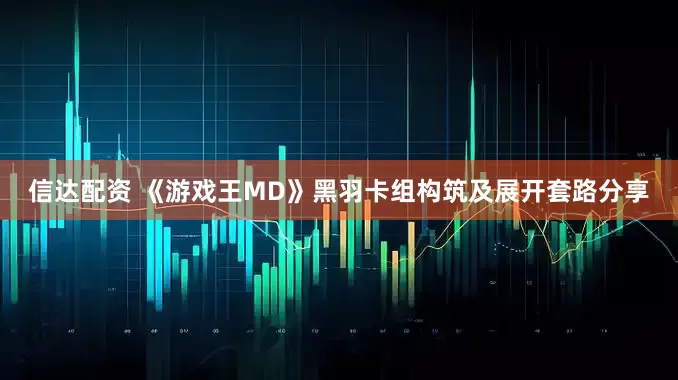 信达配资 《游戏王MD》黑羽卡组构筑及展开套路分享