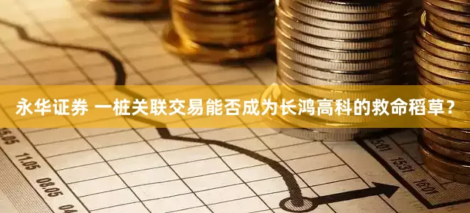 永华证券 一桩关联交易能否成为长鸿高科的救命稻草？