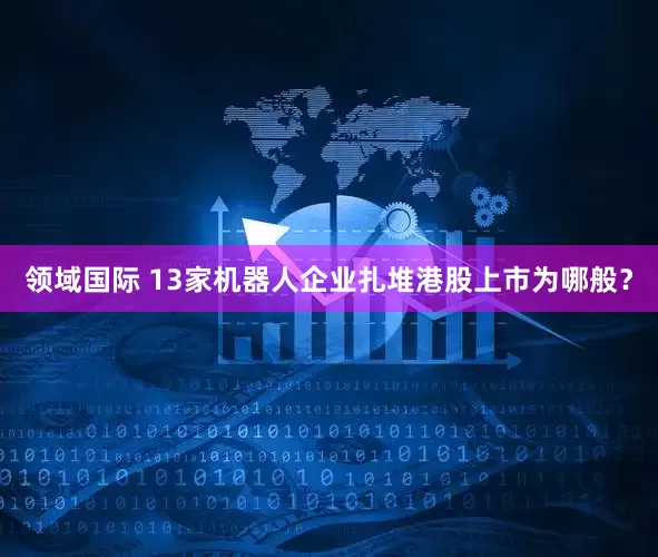 领域国际 13家机器人企业扎堆港股上市为哪般？
