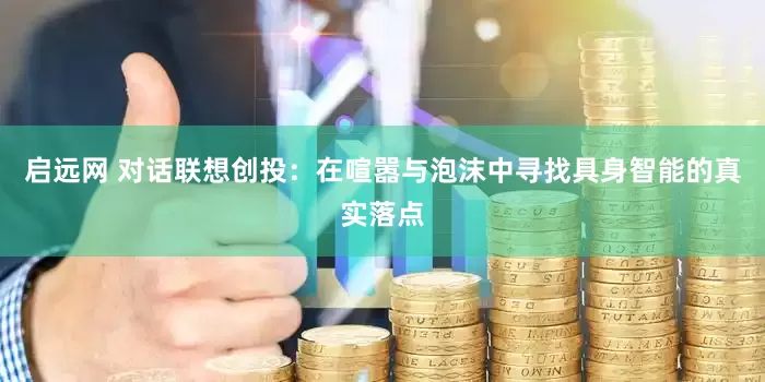 启远网 对话联想创投：在喧嚣与泡沫中寻找具身智能的真实落点