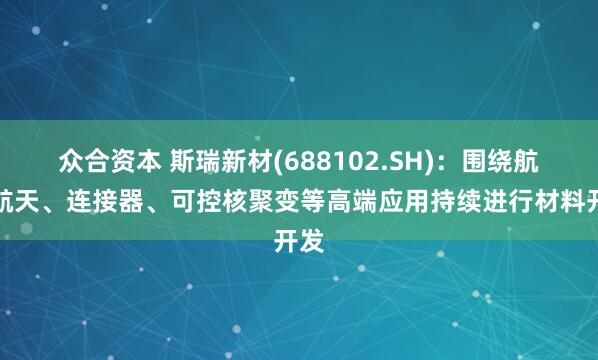 众合资本 斯瑞新材(688102.SH)：围绕航空航天、连接器、可控核聚变等高端应用持续进行材料开发