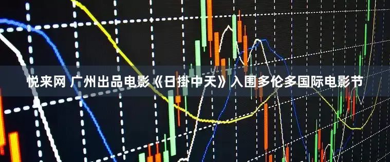 悦来网 广州出品电影《日掛中天》入围多伦多国际电影节