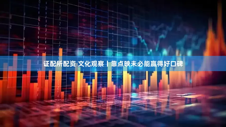 证配所配资 文化观察丨靠点映未必能赢得好口碑