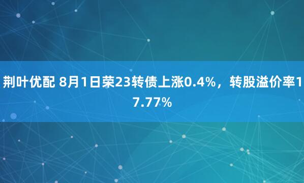 荆叶优配 8月1日荣23转债上涨0.4%，转股溢价率17.77%