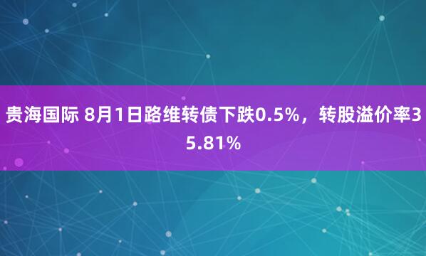 贵海国际 8月1日路维转债下跌0.5%，转股溢价率35.81%