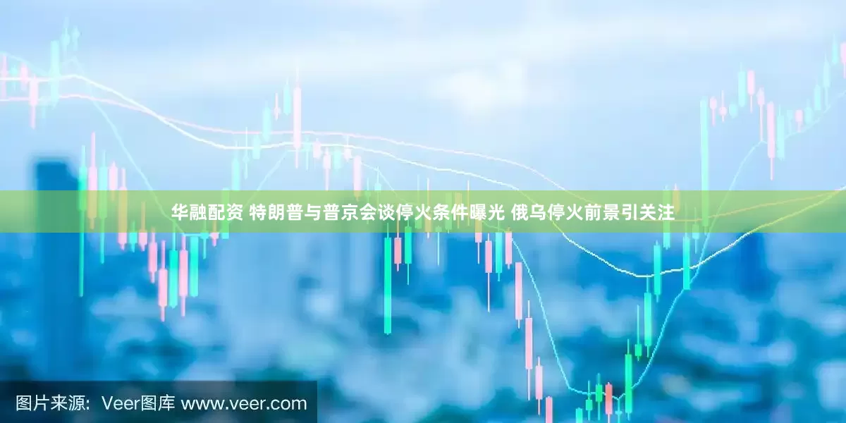 华融配资 特朗普与普京会谈停火条件曝光 俄乌停火前景引关注