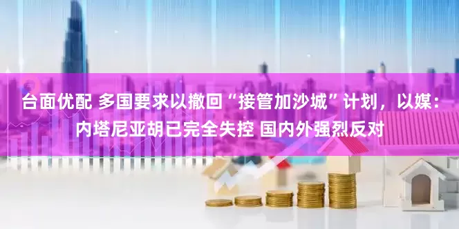 台面优配 多国要求以撤回“接管加沙城”计划，以媒：内塔尼亚胡已完全失控 国内外强烈反对