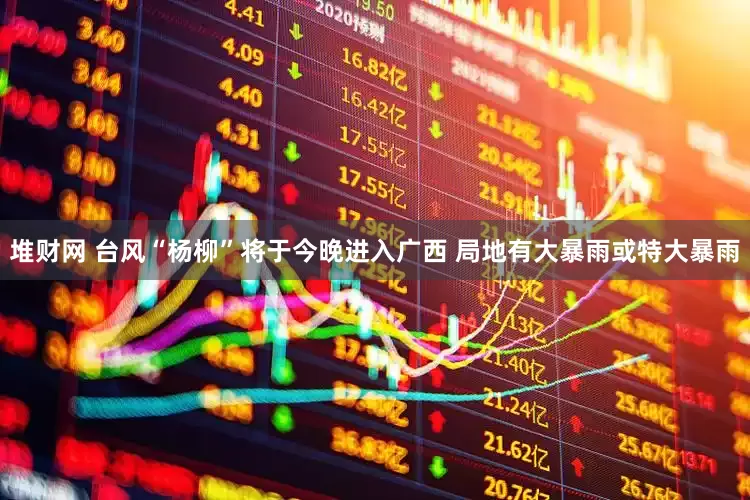 堆财网 台风“杨柳”将于今晚进入广西 局地有大暴雨或特大暴雨