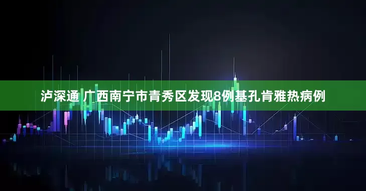 泸深通 广西南宁市青秀区发现8例基孔肯雅热病例
