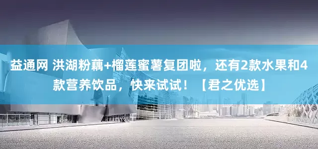 益通网 洪湖粉藕+榴莲蜜薯复团啦，还有2款水果和4款营养饮品，快来试试！【君之优选】