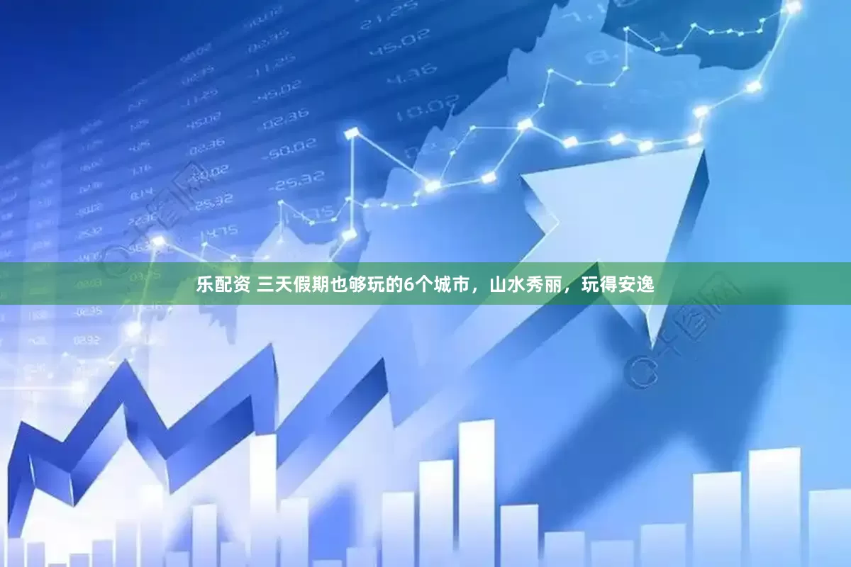 乐配资 三天假期也够玩的6个城市，山水秀丽，玩得安逸