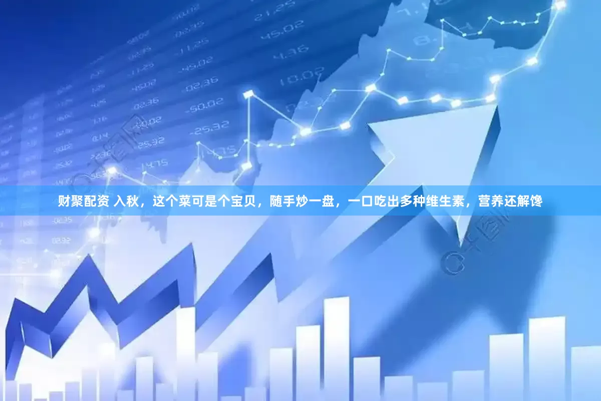 财聚配资 入秋，这个菜可是个宝贝，随手炒一盘，一口吃出多种维生素，营养还解馋
